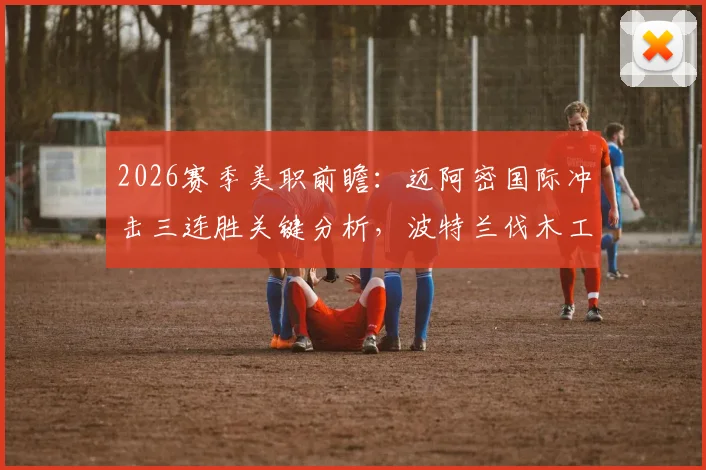 2026赛季美职前瞻：迈阿密国际冲击三连胜关键分析，波特兰伐木工起伏状态成隐患