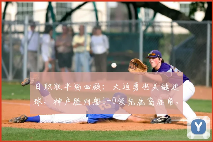 日职联半场回顾：大迫勇也关键进球，神户胜利船1-0领先鹿岛鹿角，附2026赛季上半程数据分析