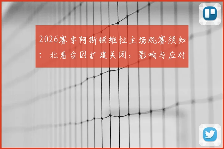 2026赛季阿斯顿维拉主场观赛须知:北看台因扩建关闭,影响与应对方案全解析