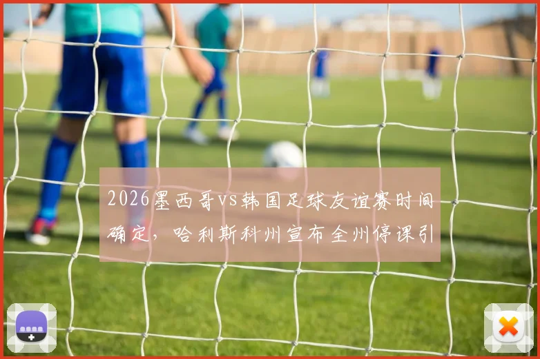 2026墨西哥vs韩国足球友谊赛时间确定，哈利斯科州宣布全州停课引发热议