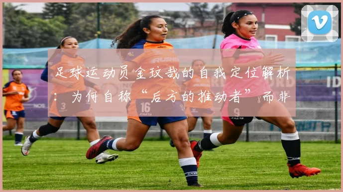 足球运动员金玟哉的自我定位解析:为何自称“后方的推动者”而非“球队领导者”