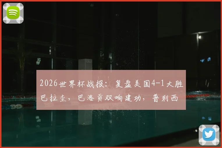 2026世界杯战报:复盘美国4-1大胜巴拉圭,巴洛贡双响建功,普利西奇关键助攻解析
