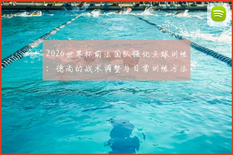 2026世界杯前法国队强化点球训练：德尚的战术调整与日常训练方法全解析，避免重蹈覆辙