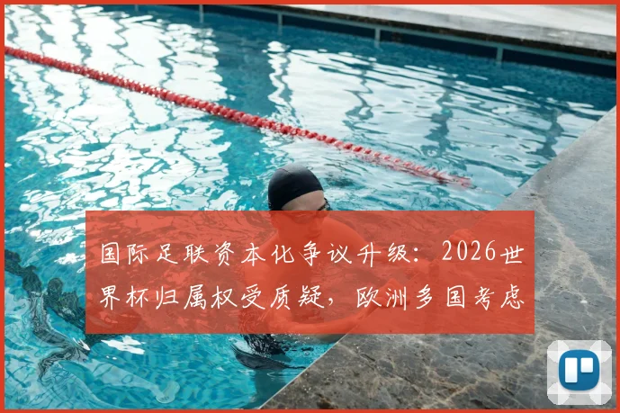 国际足联资本化争议升级:2026世界杯归属权受质疑,欧洲多国考虑抵制