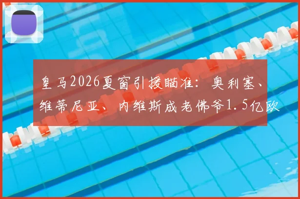 皇马2026夏窗引援瞄准：奥利塞、维蒂尼亚、内维斯成老佛爷1.5亿欧元三大目标解析