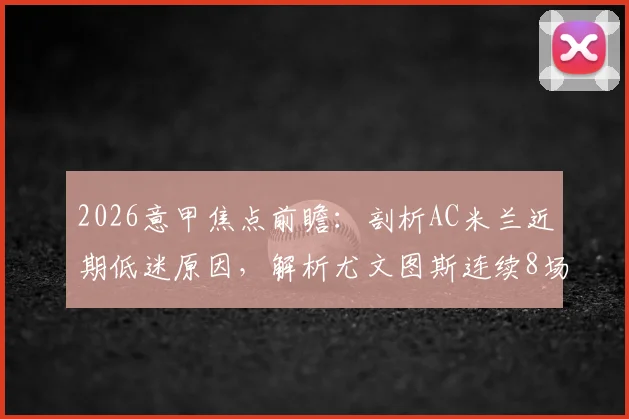 2026意甲焦点前瞻：剖析AC米兰近期低迷原因，解析尤文图斯连续8场不败关键，附两队历史交手全记录