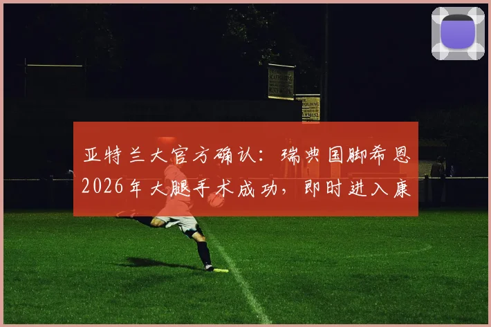 亚特兰大官方确认:瑞典国脚希恩2026年大腿手术成功,即时进入康复期,球队与球迷关注其复出时间表