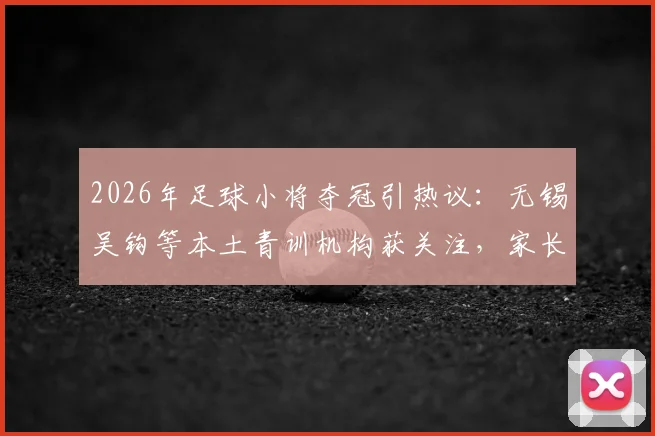 2026年足球小将夺冠引热议：无锡吴钩等本土青训机构获关注，家长如何考察靠谱足球培训？