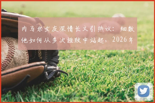 内马尔女友深情长文引热议：细数他如何从多次挫败中站起，2026年期待他再次闪耀足坛