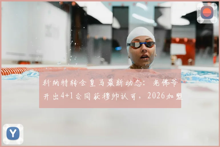 科纳特转会皇马最新动态：老佛爷开出4+1合同获穆帅认可，2026加盟前景分析
