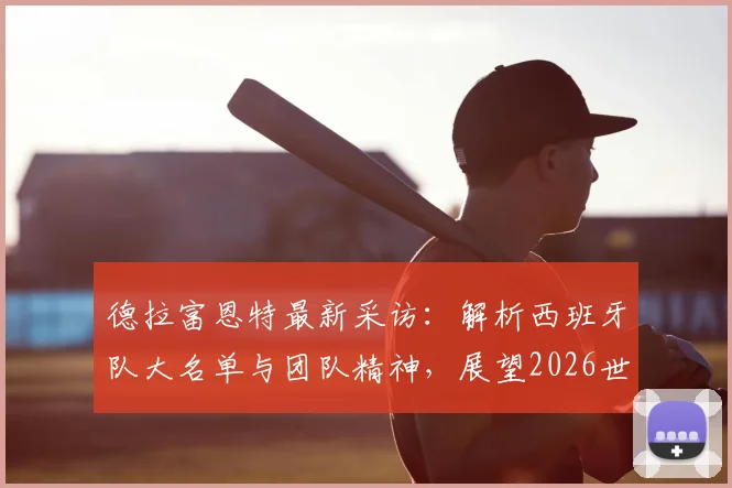 德拉富恩特最新采访：解析西班牙队大名单与团队精神，展望2026世界杯备战计划