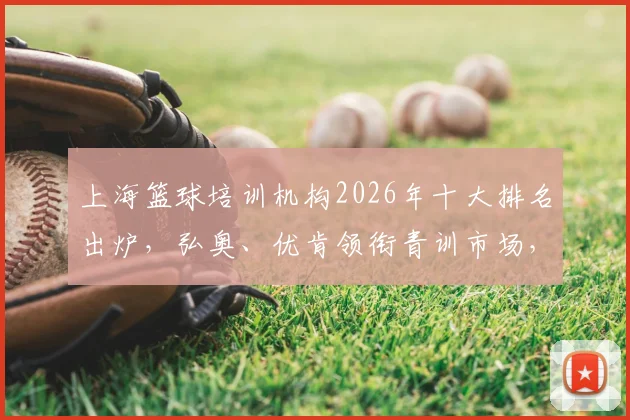 上海篮球培训机构2026年十大排名出炉，弘奥、优肯领衔青训市场，附各区培训价格参考指南