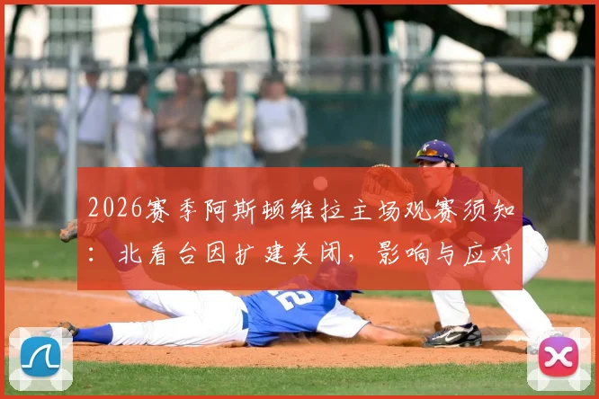 2026赛季阿斯顿维拉主场观赛须知：北看台因扩建关闭，影响与应对方案全解析