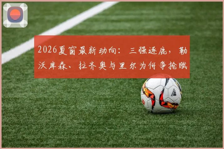 2026夏窗最新动向：三强逐鹿，勒沃库森、拉齐奥与里尔为何争抢赋闲名帅莫塔？潜在下家深度分析