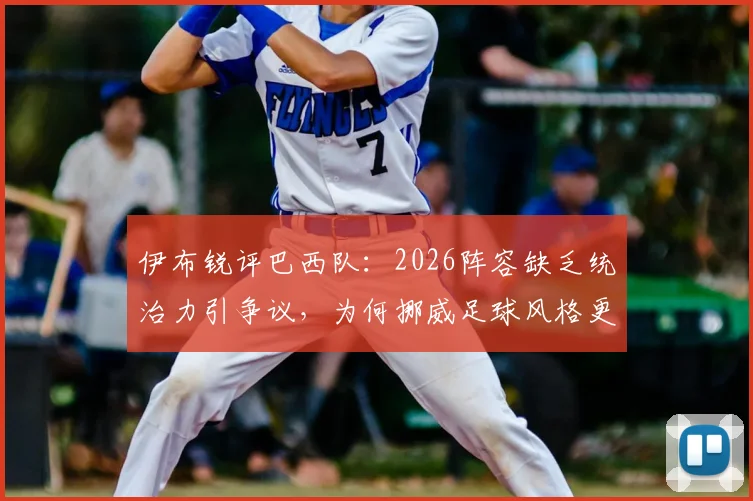 伊布锐评巴西队：2026阵容缺乏统治力引争议，为何挪威足球风格更被他推崇？