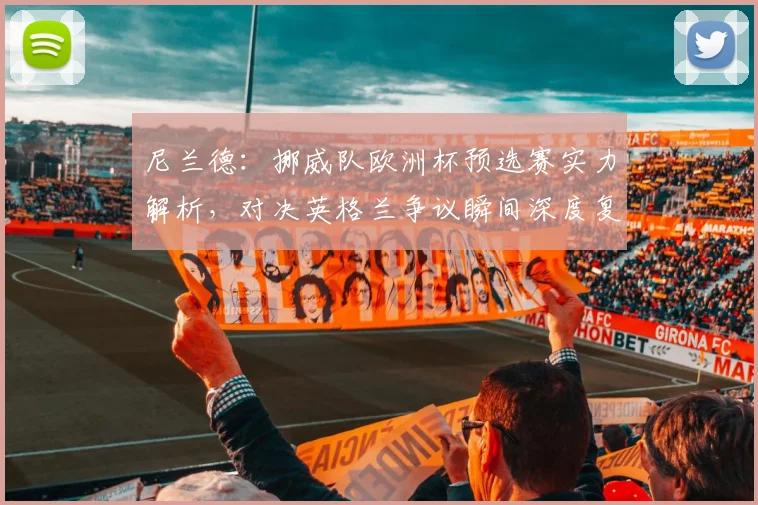 尼兰德:挪威队欧洲杯预选赛实力解析,对决英格兰争议瞬间深度复盘,展望2026世界杯前景