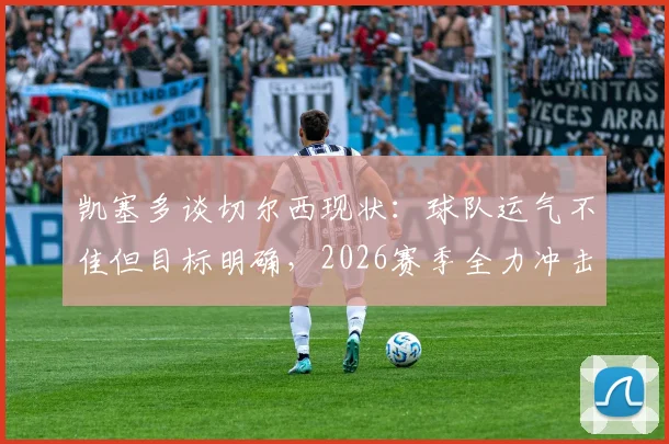 凯塞多谈切尔西现状：球队运气不佳但目标明确，2026赛季全力冲击欧冠资格席位