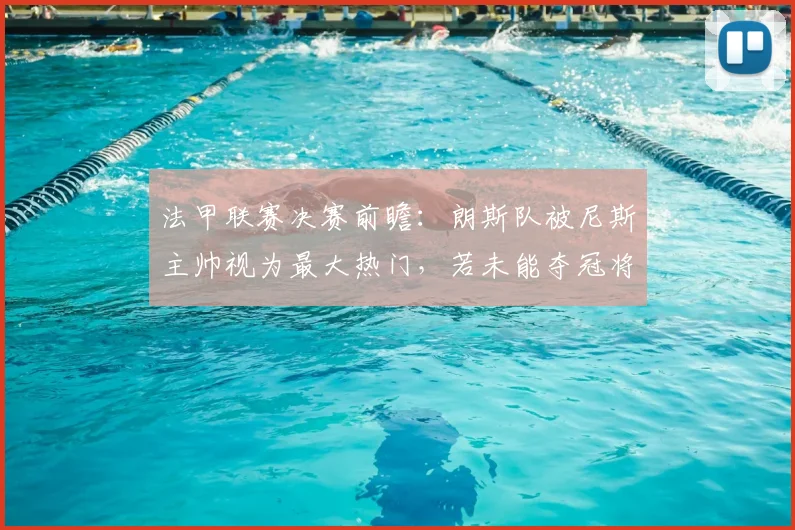 法甲联赛决赛前瞻：朗斯队被尼斯主帅视为最大热门，若未能夺冠将是巨大冷门