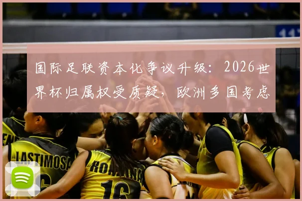 国际足联资本化争议升级：2026世界杯归属权受质疑，欧洲多国考虑抵制