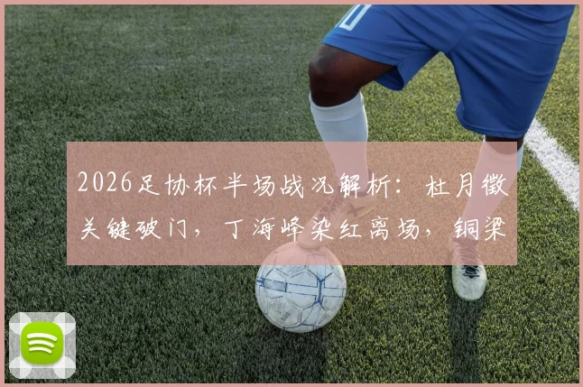 2026足协杯半场战况解析：杜月徵关键破门，丁海峰染红离场，铜梁龙1球领先西海岸