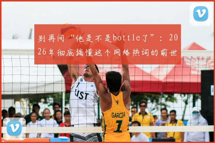 别再问“他是不是bottle了”：2026年彻底搞懂这个网络热词的前世今生与正确用法