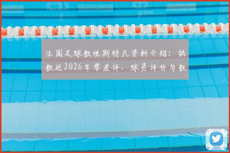法国足球教练斯特凡资料介绍:执教近2026年零差评,球员评价与教练生涯全面解读
