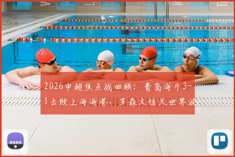 2026中超焦点战回顾：青岛海牛3-1击败上海海港，罗森文惊天世界波，叶博亚传射建功，附全场集锦与战术解读