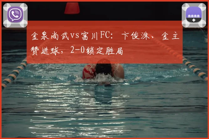 金泉尚武vs富川FC:卞俊洙、金主赞进球,2-0锁定胜局