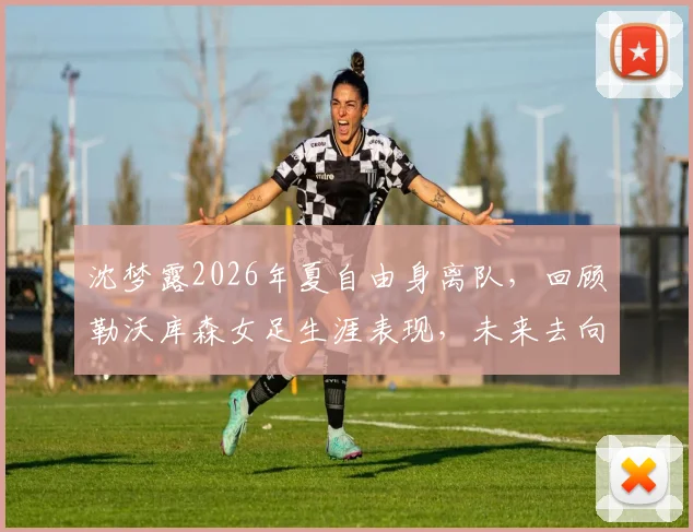 沈梦露2026年夏自由身离队，回顾勒沃库森女足生涯表现，未来去向分析