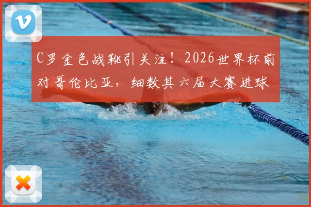C罗金色战靴引关注!2026世界杯前对哥伦比亚,细数其六届大赛进球神迹背后的故事与意义