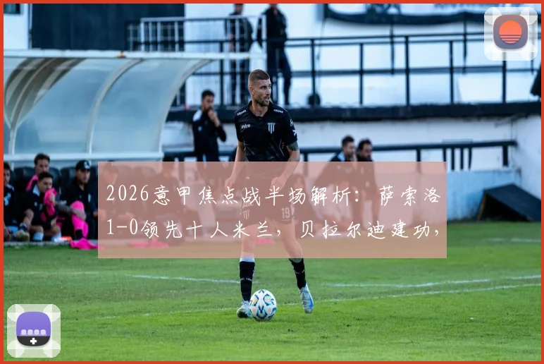 2026意甲焦点战半场解析：萨索洛1-0领先十人米兰，贝拉尔迪建功，托莫里争议染红全程回顾