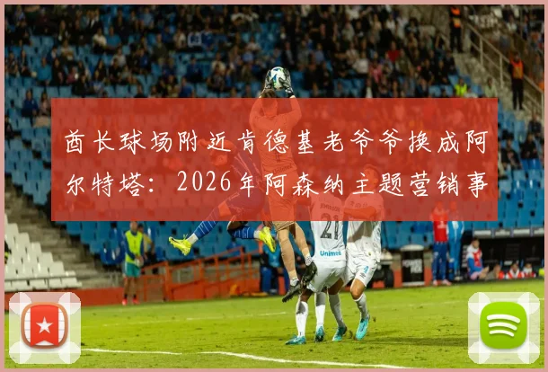 酋长球场附近肯德基老爷爷换成阿尔特塔:2026年阿森纳主题营销事件全解析,附球迷实拍图片