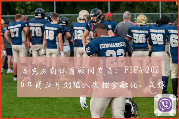 马克龙前体育顾问直言：FIFA 2026年商业计划陷入失控金融化，足球运动面临过度商业化风险