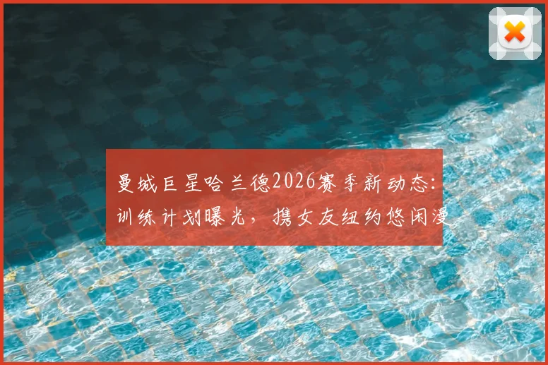 曼城巨星哈兰德2026赛季新动态：训练计划曝光，携女友纽约悠闲漫步引球迷热议