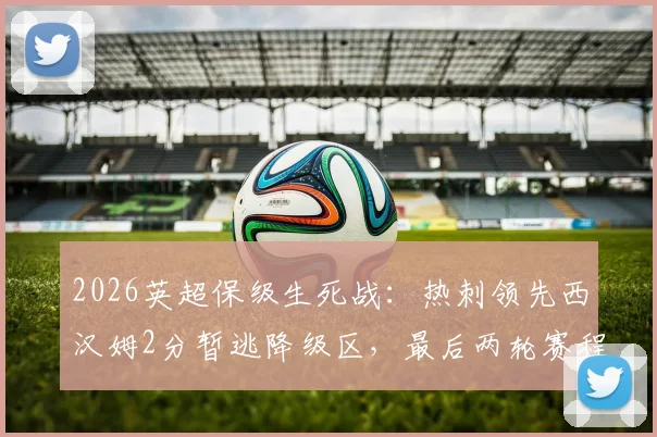 2026英超保级生死战：热刺领先西汉姆2分暂逃降级区，最后两轮赛程决定命运