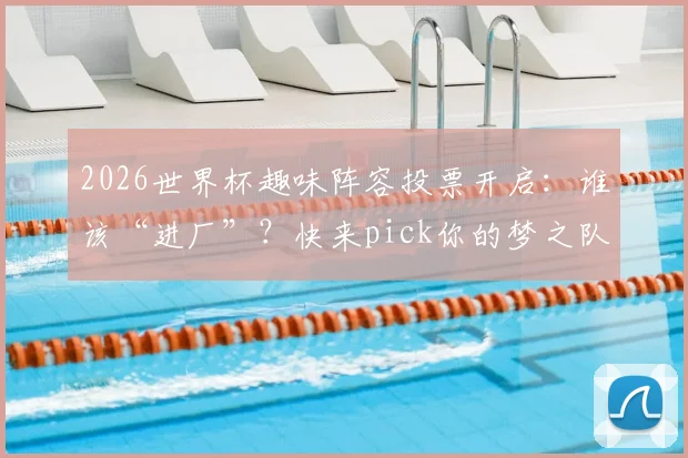 2026世界杯趣味阵容投票开启：谁该“进厂”？快来pick你的梦之队与“电子厂”阵容！