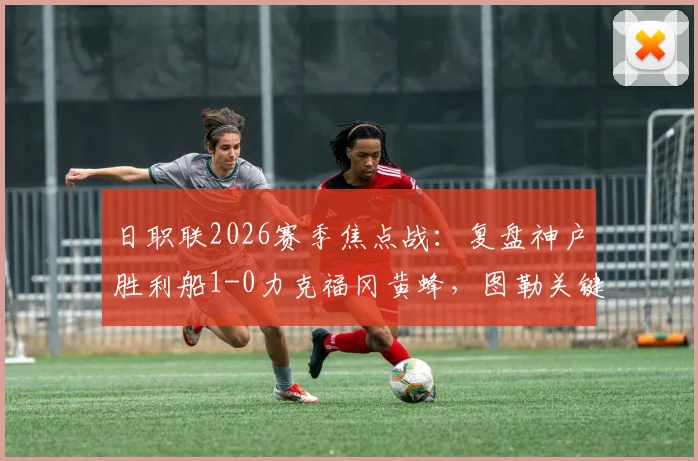 日职联2026赛季焦点战:复盘神户胜利船1-0力克福冈黄蜂,图勒关键进球价值三分,黄蜂战术遭遏制