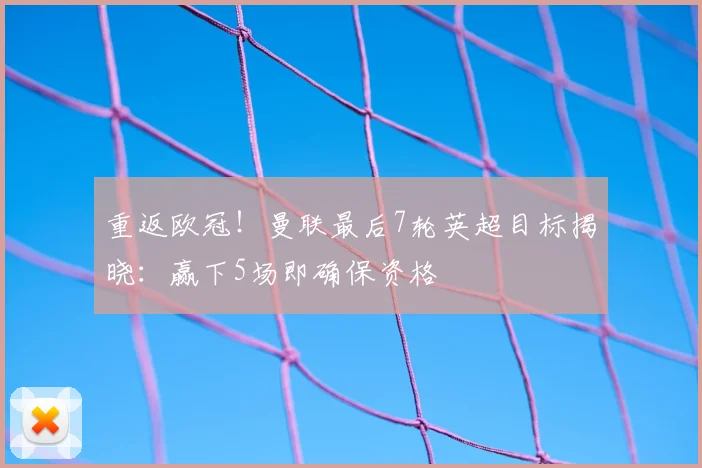 重返欧冠！曼联最后7轮英超目标揭晓：赢下5场即确保资格