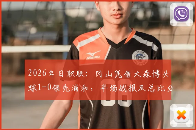 2026年日职联：冈山凭借大森博头球1-0领先浦和，半场战报及总比分2-1晋级形势分析