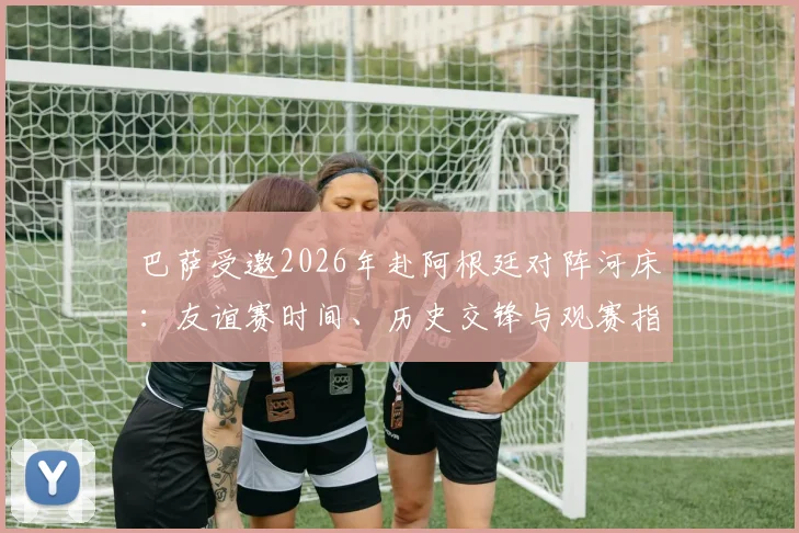 巴萨受邀2026年赴阿根廷对阵河床：友谊赛时间、历史交锋与观赛指南全解析