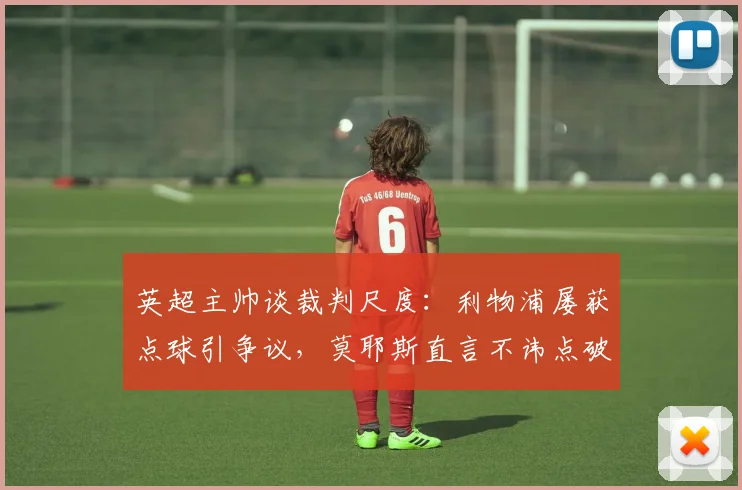 英超主帅谈裁判尺度：利物浦屡获点球引争议，莫耶斯直言不讳点破潜规则，解析2026赛季判罚趋势