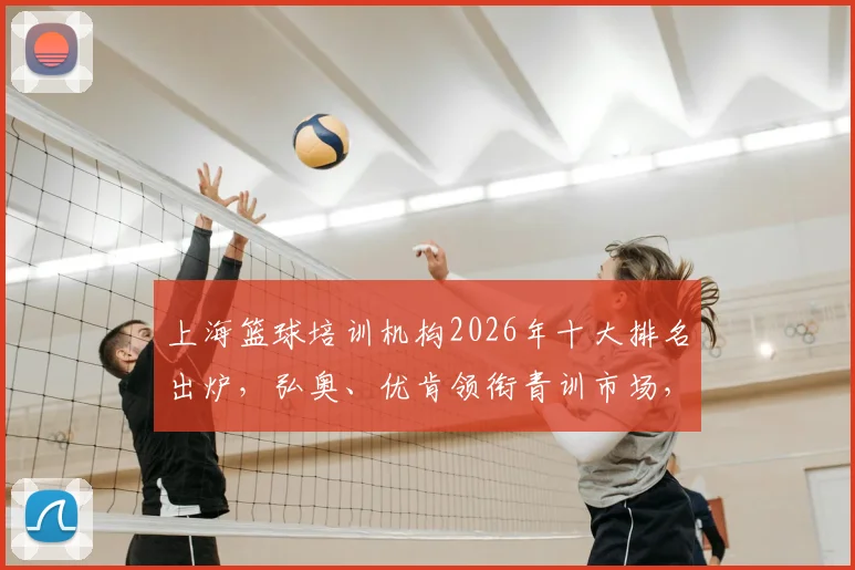 上海篮球培训机构2026年十大排名出炉,弘奥、优肯领衔青训市场,附各区培训价格参考指南