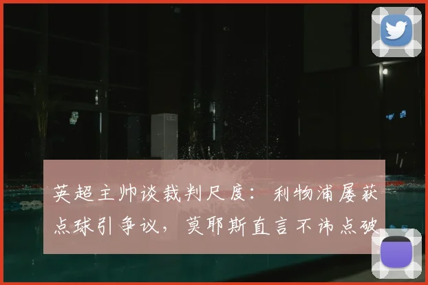 英超主帅谈裁判尺度:利物浦屡获点球引争议,莫耶斯直言不讳点破潜规则,解析2026赛季判罚趋势