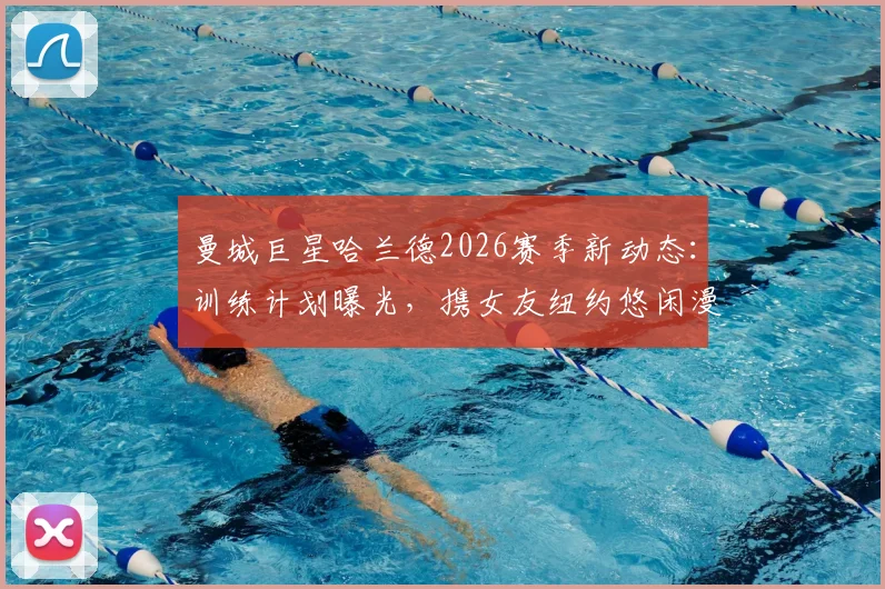 曼城巨星哈兰德2026赛季新动态:训练计划曝光,携女友纽约悠闲漫步引球迷热议