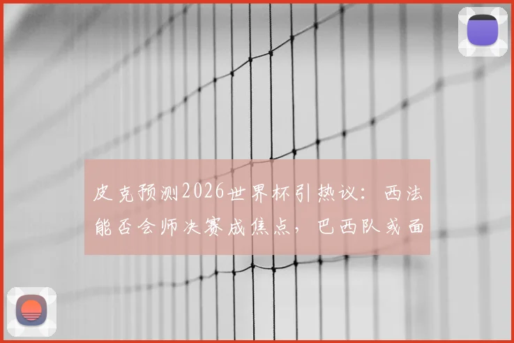 皮克预测2026世界杯引热议：西法能否会师决赛成焦点，巴西队或面临考验