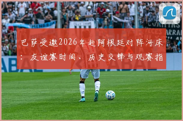巴萨受邀2026年赴阿根廷对阵河床：友谊赛时间、历史交锋与观赛指南全解析