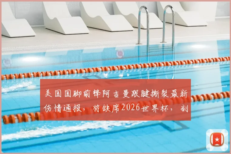 美国国脚前锋阿吉曼跟腱撕裂最新伤情通报,将缺席2026世界杯,剖析运动员重伤后的复健之路