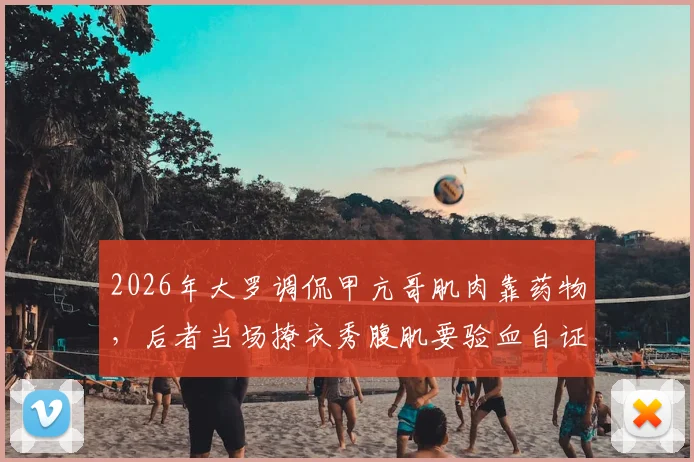 2026年大罗调侃甲亢哥肌肉靠药物，后者当场撩衣秀腹肌要验血自证，事件全过程回顾与后续