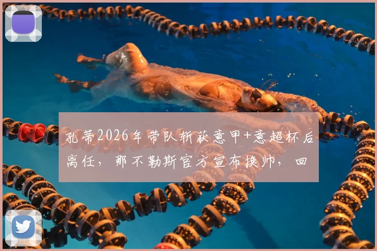 孔蒂2026年带队斩获意甲+意超杯后离任，那不勒斯官方宣布换帅，回顾两载辉煌与未来帅位猜想