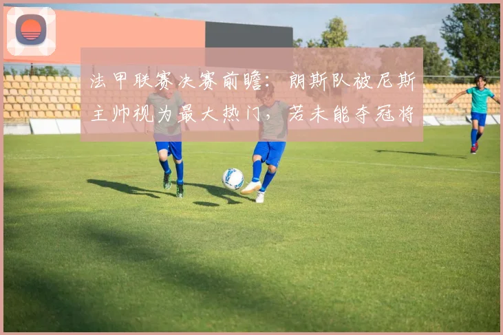 法甲联赛决赛前瞻:朗斯队被尼斯主帅视为最大热门,若未能夺冠将是巨大冷门